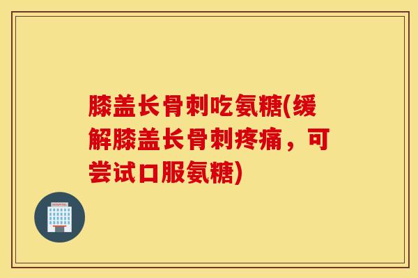 膝盖长吃氨糖(缓解膝盖长,可尝试口服氨糖) 膝盖长吃氨糖(缓解膝盖长,可尝试口服氨糖)
