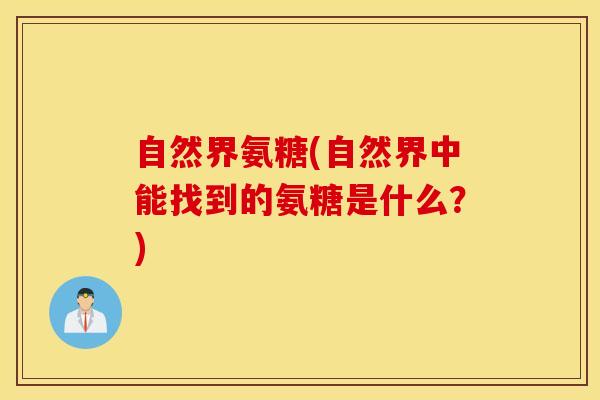 自然界氨糖(自然界中能找到的氨糖是什么?) 自然界氨糖(自然界中能找到的氨糖是什么?)
