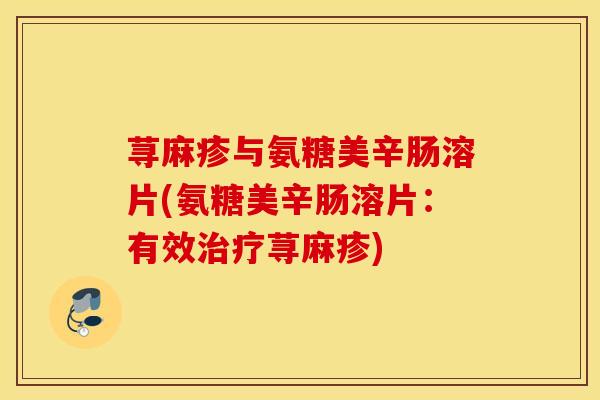 荨麻疹与氨糖美辛肠溶片(氨糖美辛肠溶片:有效荨麻疹) 荨麻疹与氨糖美辛肠溶片(氨糖美辛肠溶片:有效荨麻疹)