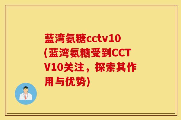 蓝湾氨糖cctv10(蓝湾氨糖受到CCTV10关注,探索其作用与优势) 蓝湾氨糖cctv10(蓝湾氨糖受到CCTV10关注,探索其作用与优势)