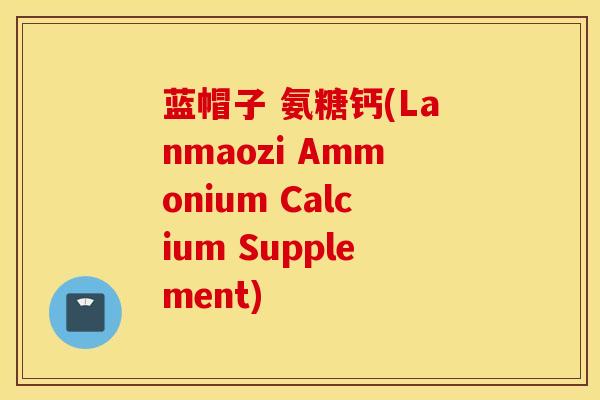 蓝帽子 氨糖钙(Lanmaozi Ammonium Calcium Supplement) 蓝帽子 氨糖钙(Lanmaozi Ammonium Calcium Supplement)