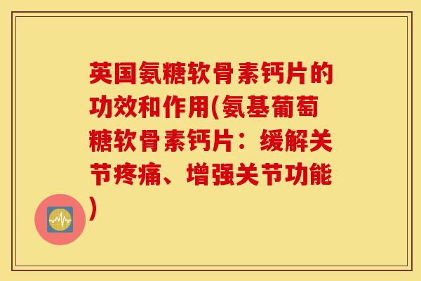 英国氨糖软骨素钙片的功效和作用(氨基葡萄糖软骨素钙片:缓解关节、增强关节功能) 英国氨糖软骨素钙片的功效和作用(氨基葡萄糖软骨素钙片:缓解关节、增强关节功能)