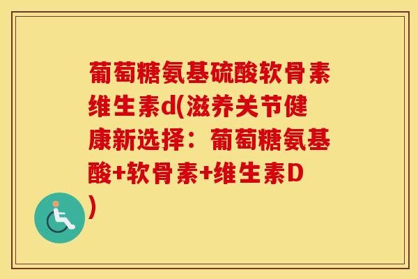 葡萄糖氨基硫酸软骨素维生素d(滋养关节健康新选择：葡萄糖氨基酸+软骨素+维生素D)