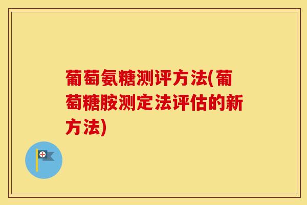 葡萄氨糖测评方法(葡萄糖胺测定法评估的新方法) 葡萄氨糖测评方法(葡萄糖胺测定法评估的新方法)