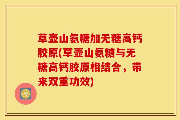 草壶山氨糖加无糖高钙胶原(草壶山氨糖与无糖高钙胶原相结合，带来双重功效)