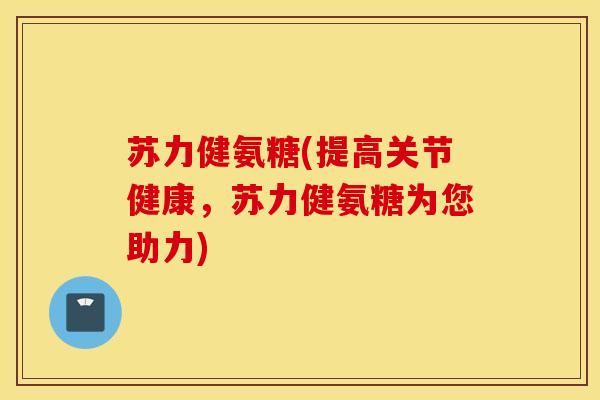 苏力健氨糖(提高关节健康,苏力健氨糖为您助力) 苏力健氨糖(提高关节健康,苏力健氨糖为您助力)