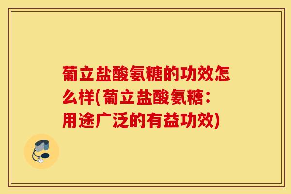 葡立盐酸氨糖的功效怎么样(葡立盐酸氨糖:用途广泛的有益功效) 葡立盐酸氨糖的功效怎么样(葡立盐酸氨糖:用途广泛的有益功效)