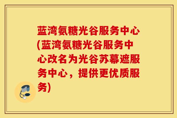 蓝湾氨糖光谷服务中心(蓝湾氨糖光谷服务中心改名为光谷苏幕遮服务中心，提供更优质服务)