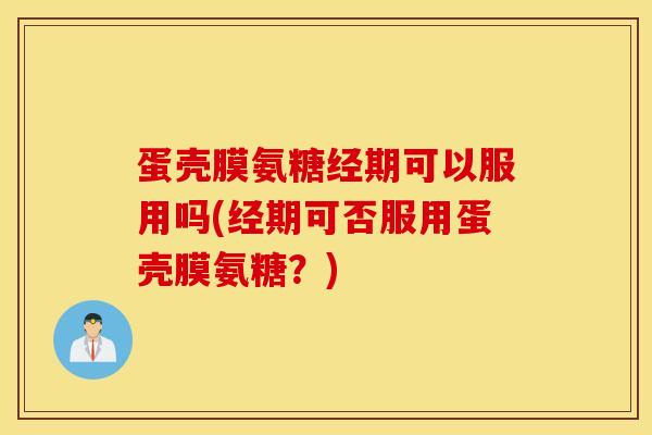 蛋壳膜氨糖经期可以服用吗(经期可否服用蛋壳膜氨糖？)