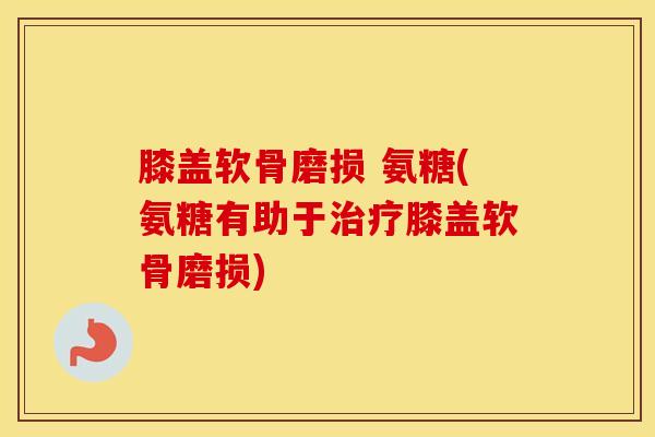 膝盖软骨磨损 氨糖(氨糖有助于膝盖软骨磨损) 膝盖软骨磨损 氨糖(氨糖有助于膝盖软骨磨损)