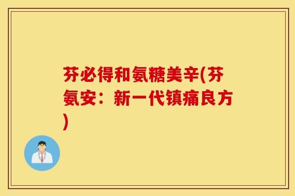芬必得和氨糖美辛(芬氨安:新一代良方) 芬必得和氨糖美辛(芬氨安:新一代良方)