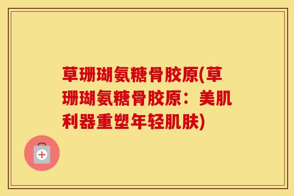 草珊瑚氨糖骨胶原(草珊瑚氨糖骨胶原：美肌利器重塑年轻)