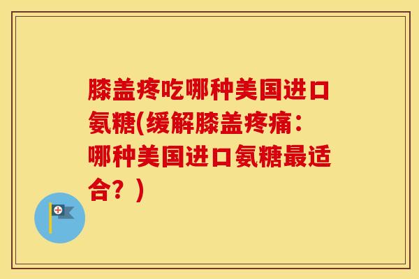 膝盖疼吃哪种美国进口氨糖(缓解膝盖：哪种美国进口氨糖适合？)