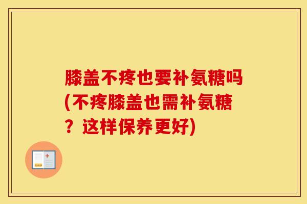 膝盖不疼也要补氨糖吗(不疼膝盖也需补氨糖?这样保养更好) 膝盖不疼也要补氨糖吗(不疼膝盖也需补氨糖?这样保养更好)
