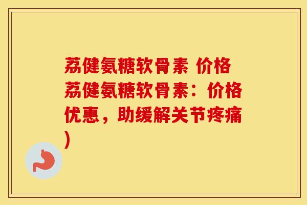 荔健氨糖软骨素 价格荔健氨糖软骨素:价格优惠,助缓解关节) 荔健氨糖软骨素 价格荔健氨糖软骨素:价格优惠,助缓解关节)