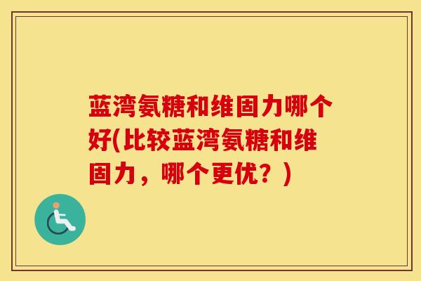 蓝湾氨糖和维固力哪个好(比较蓝湾氨糖和维固力，哪个更优？)