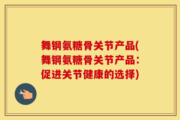 舞钢氨糖骨关节产品(舞钢氨糖骨关节产品:促进关节健康的选择) 舞钢氨糖骨关节产品(舞钢氨糖骨关节产品:促进关节健康的选择)