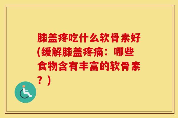 膝盖疼吃什么软骨素好(缓解膝盖:哪些食物含有丰富的软骨素?) 膝盖疼吃什么软骨素好(缓解膝盖:哪些食物含有丰富的软骨素?)