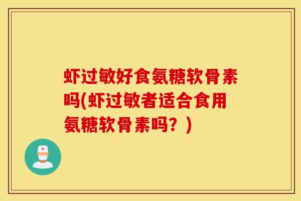 虾好食氨糖软骨素吗(虾者适合食用氨糖软骨素吗?) 虾好食氨糖软骨素吗(虾者适合食用氨糖软骨素吗?)
