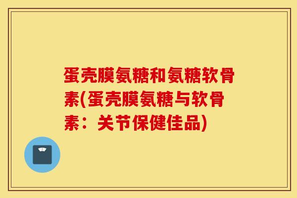 蛋壳膜氨糖和氨糖软骨素(蛋壳膜氨糖与软骨素:关节保健佳品) 蛋壳膜氨糖和氨糖软骨素(蛋壳膜氨糖与软骨素:关节保健佳品)