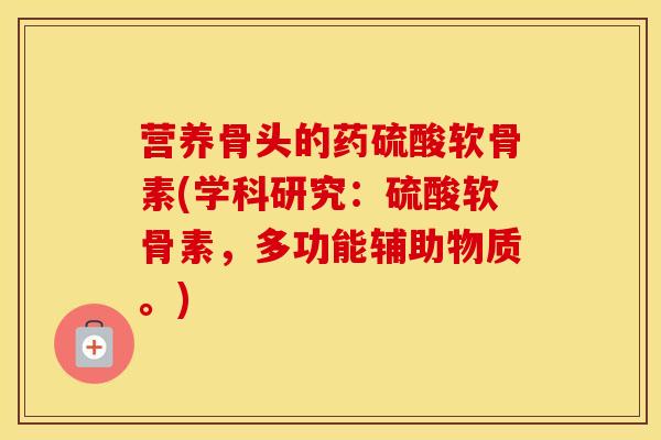 营养骨头的药硫酸软骨素(学科研究:硫酸软骨素,多功能辅助物质。) 营养骨头的药硫酸软骨素(学科研究:硫酸软骨素,多功能辅助物质。)
