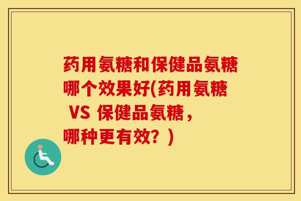 药用氨糖和保健品氨糖哪个效果好(药用氨糖 VS 保健品氨糖,哪种更有效?) 药用氨糖和保健品氨糖哪个效果好(药用氨糖 VS 保健品氨糖,哪种更有效?)