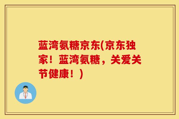 蓝湾氨糖京东(京东独家!蓝湾氨糖,关爱关节健康!) 蓝湾氨糖京东(京东独家!蓝湾氨糖,关爱关节健康!)