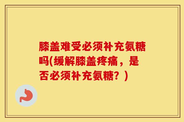 膝盖难受必须补充氨糖吗(缓解膝盖,是否必须补充氨糖?) 膝盖难受必须补充氨糖吗(缓解膝盖,是否必须补充氨糖?)
