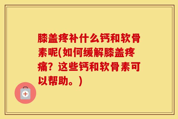 膝盖疼补什么钙和软骨素呢(如何缓解膝盖？这些钙和软骨素可以帮助。)