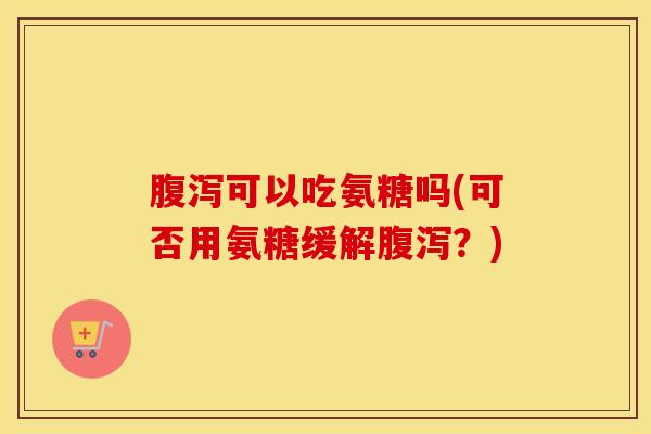 可以吃氨糖吗(可否用氨糖缓解?) 可以吃氨糖吗(可否用氨糖缓解?)