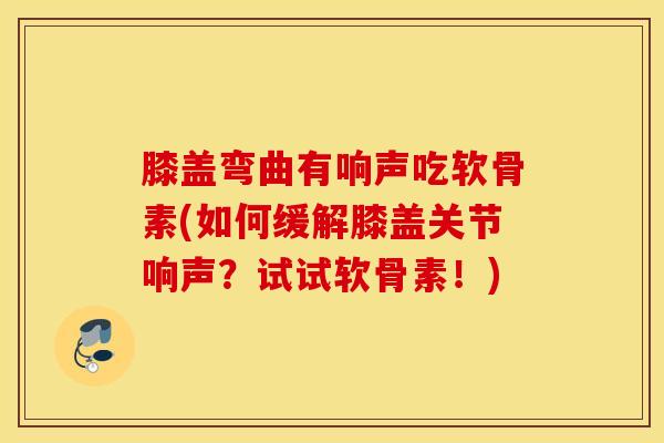 膝盖弯曲有响声吃软骨素(如何缓解膝盖关节响声?试试软骨素!) 膝盖弯曲有响声吃软骨素(如何缓解膝盖关节响声?试试软骨素!)