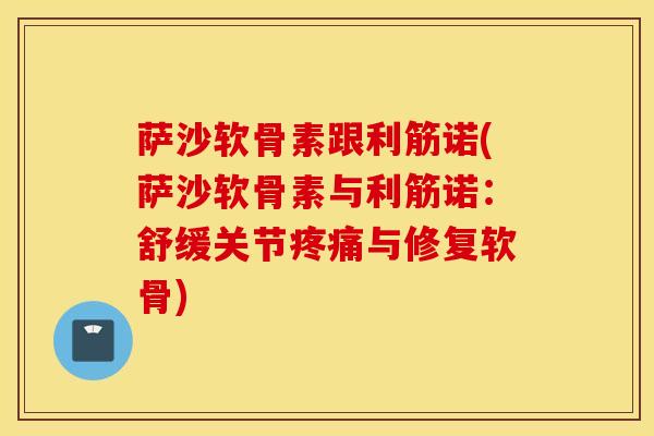 萨沙软骨素跟利筋诺(萨沙软骨素与利筋诺:舒缓关节与修复软骨) 萨沙软骨素跟利筋诺(萨沙软骨素与利筋诺:舒缓关节与修复软骨)