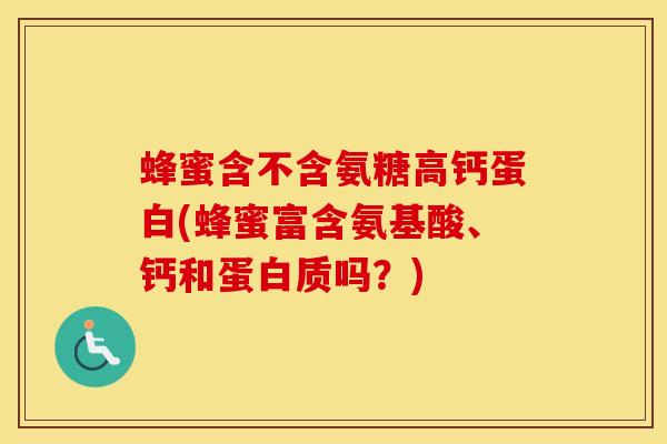 蜂蜜含不含氨糖高钙蛋白(蜂蜜富含氨基酸、钙和蛋白质吗?) 蜂蜜含不含氨糖高钙蛋白(蜂蜜富含氨基酸、钙和蛋白质吗?)