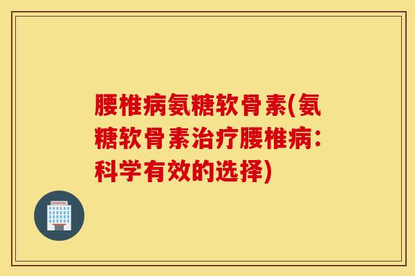 腰椎氨糖软骨素(氨糖软骨素腰椎:科学有效的选择) 腰椎氨糖软骨素(氨糖软骨素腰椎:科学有效的选择)