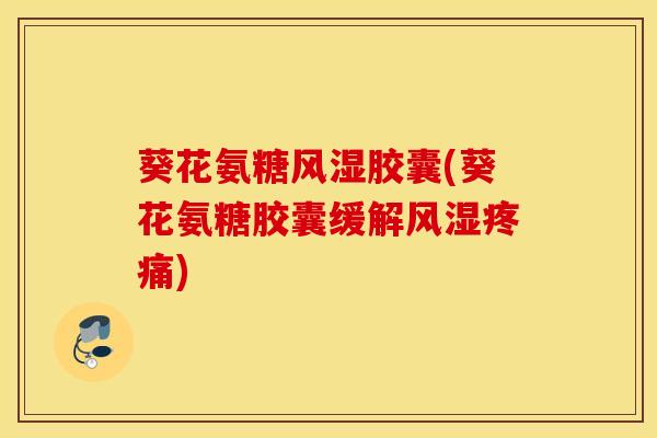 葵花氨糖胶囊(葵花氨糖胶囊缓解) 葵花氨糖胶囊(葵花氨糖胶囊缓解)