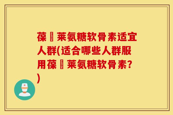 葆苾莱氨糖软骨素适宜人群(适合哪些人群服用葆苾莱氨糖软骨素？)