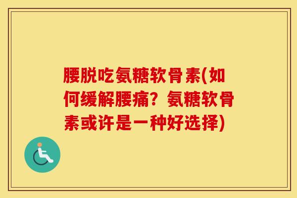 腰脱吃氨糖软骨素(如何缓解腰痛？氨糖软骨素或许是一种好选择)