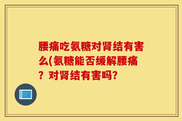 腰痛吃氨糖对结有害么(氨糖能否缓解腰痛？对结有害吗？
