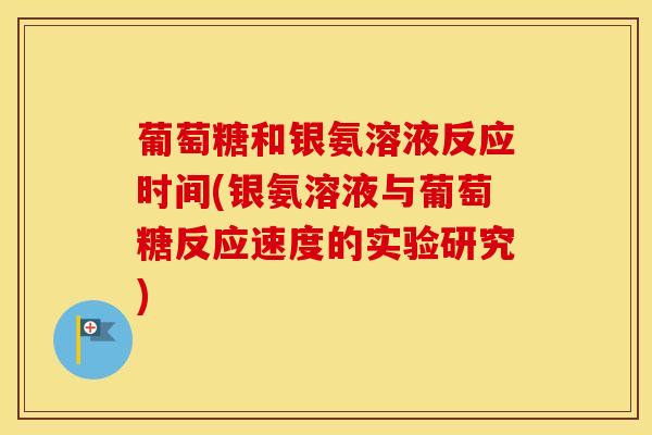 葡萄糖和银氨溶液反应时间(银氨溶液与葡萄糖反应速度的实验研究) 葡萄糖和银氨溶液反应时间(银氨溶液与葡萄糖反应速度的实验研究)