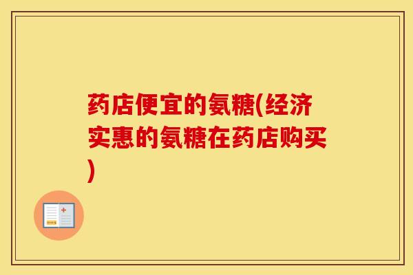 药店便宜的氨糖(经济实惠的氨糖在药店购买) 药店便宜的氨糖(经济实惠的氨糖在药店购买)