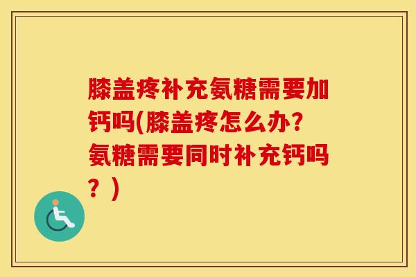 膝盖疼补充氨糖需要加钙吗(膝盖疼怎么办?氨糖需要同时补充钙吗?) 膝盖疼补充氨糖需要加钙吗(膝盖疼怎么办?氨糖需要同时补充钙吗?)