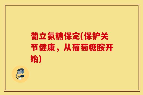 葡立氨糖保定(保护关节健康,从葡萄糖胺开始) 葡立氨糖保定(保护关节健康,从葡萄糖胺开始)
