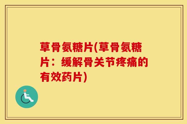 草骨氨糖片(草骨氨糖片：缓解骨关节的有效药片)