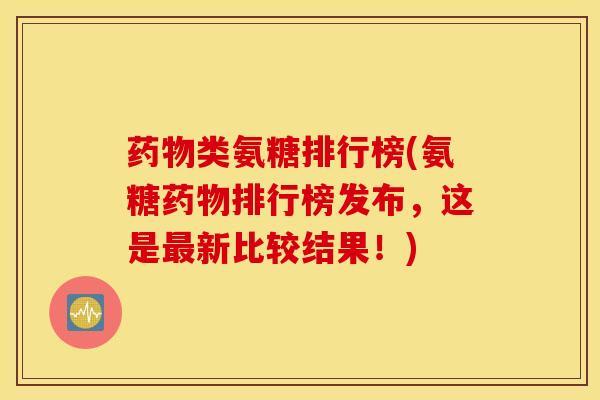 类氨糖排行榜(氨糖排行榜发布，这是新比较结果！)
