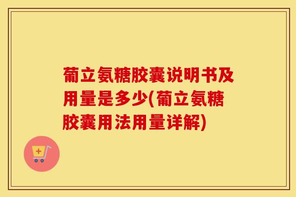 葡立氨糖胶囊说明书及用量是多少(葡立氨糖胶囊用法用量详解) 葡立氨糖胶囊说明书及用量是多少(葡立氨糖胶囊用法用量详解)