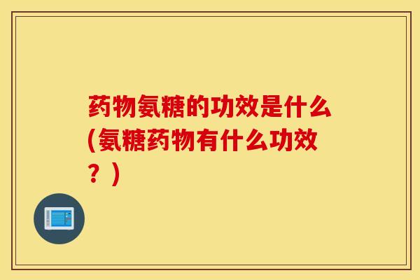 氨糖的功效是什么(氨糖有什么功效?) 氨糖的功效是什么(氨糖有什么功效?)