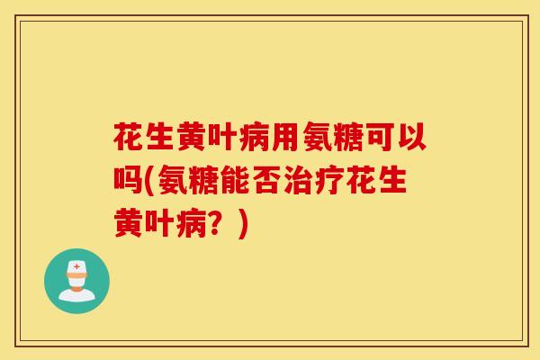 花生黄叶用氨糖可以吗(氨糖能否花生黄叶?) 花生黄叶用氨糖可以吗(氨糖能否花生黄叶?)