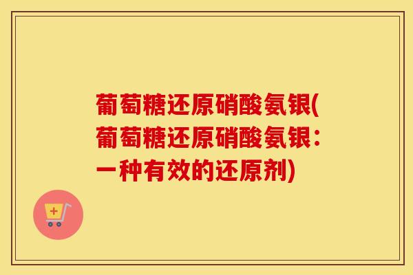葡萄糖还原硝酸氨银(葡萄糖还原硝酸氨银:一种有效的还原剂) 葡萄糖还原硝酸氨银(葡萄糖还原硝酸氨银:一种有效的还原剂)