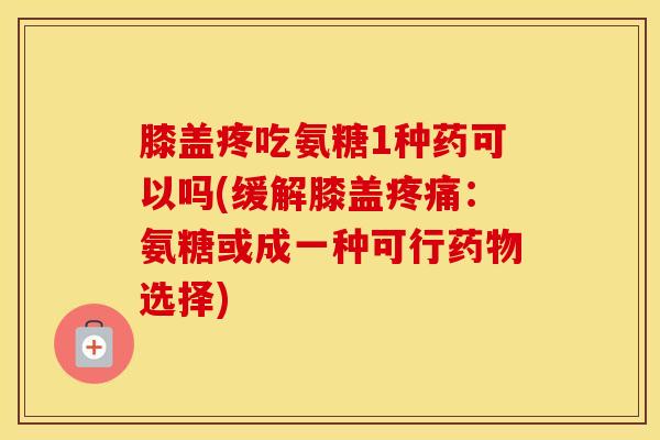 膝盖疼吃氨糖1种药可以吗(缓解膝盖:氨糖或成一种可行选择) 膝盖疼吃氨糖1种药可以吗(缓解膝盖:氨糖或成一种可行选择)