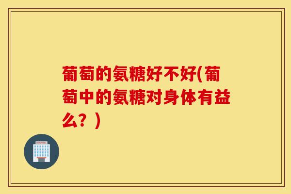 葡萄的氨糖好不好(葡萄中的氨糖对身体有益么？)